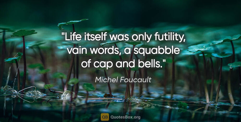 Michel Foucault quote: "Life itself was only futility, vain words, a squabble of cap..."