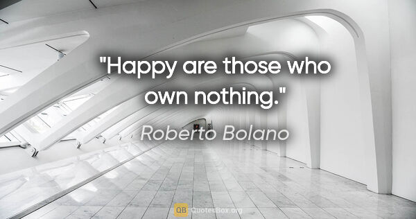 Roberto Bolano quote: "Happy are those who own nothing."