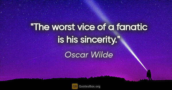 Oscar Wilde quote: "The worst vice of a fanatic is his sincerity."