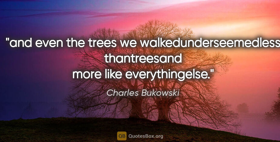 Charles Bukowski quote: "and even the trees we walkedunderseemedless thantreesand more..."