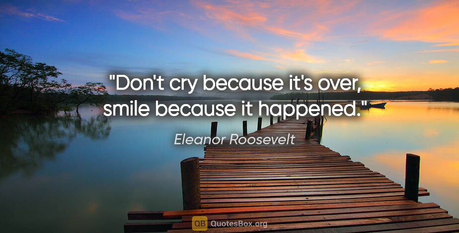Eleanor Roosevelt quote: "Don't cry because it's over, smile because it happened."