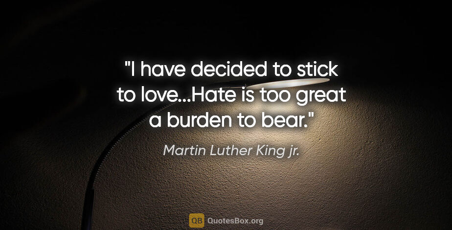 Martin Luther King jr. quote: "I have decided to stick to love...Hate is too great a burden..."