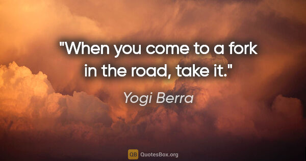 Yogi Berra quote: "When you come to a fork in the road, take it."