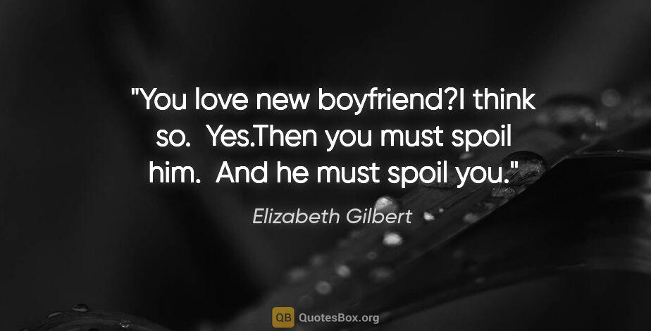 Elizabeth Gilbert quote: "You love new boyfriend?"I think so.  Yes."Then you must spoil..."