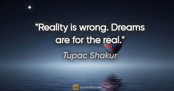 Tupac Shakur quote: "Reality is wrong. Dreams are for the real."