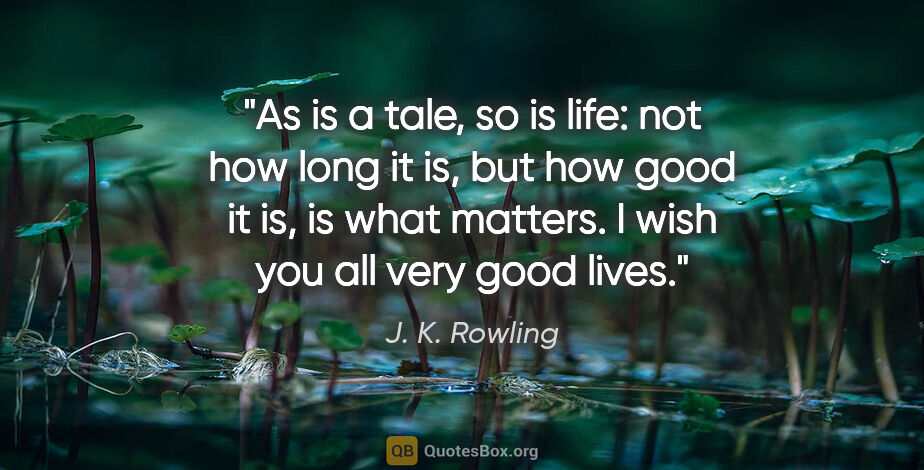 J. K. Rowling quote: "As is a tale, so is life: not how long it is, but how good it..."
