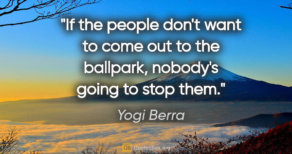 Yogi Berra quote: "If the people don't want to come out to the ballpark, nobody's..."