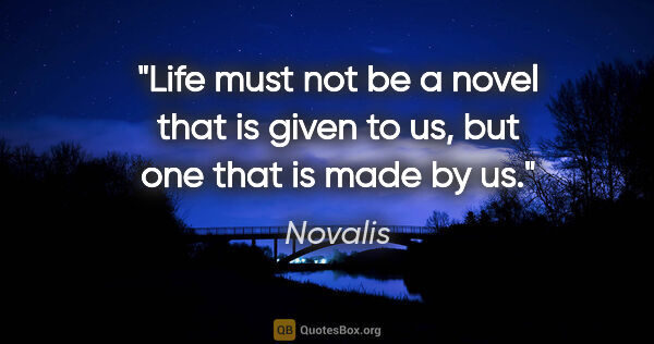 Novalis quote: "Life must not be a novel that is given to us, but one that is..."