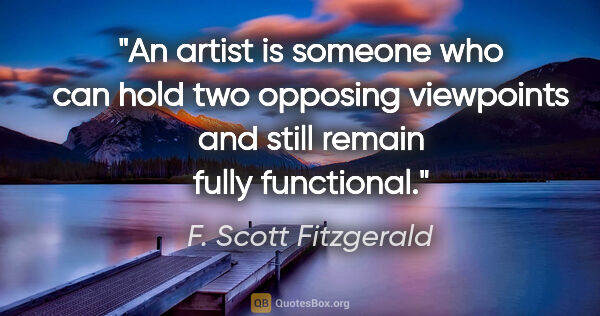 F. Scott Fitzgerald quote: "An artist is someone who can hold two opposing viewpoints and..."