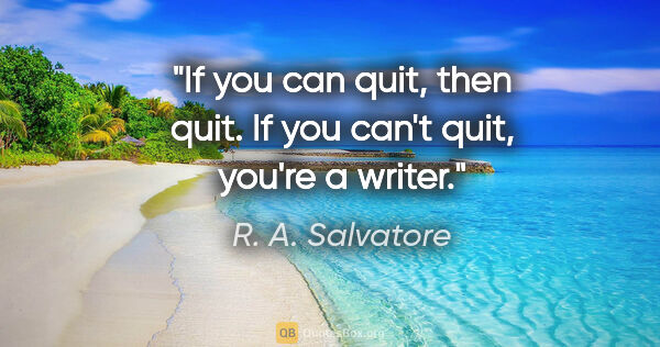 R. A. Salvatore quote: "If you can quit, then quit. If you can't quit, you're a writer."