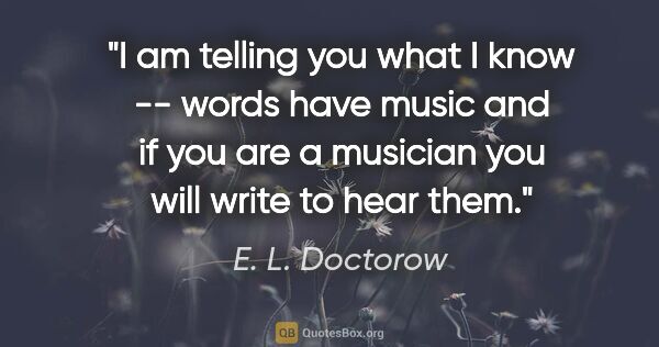 E. L. Doctorow quote: "I am telling you what I know -- words have music and if you..."