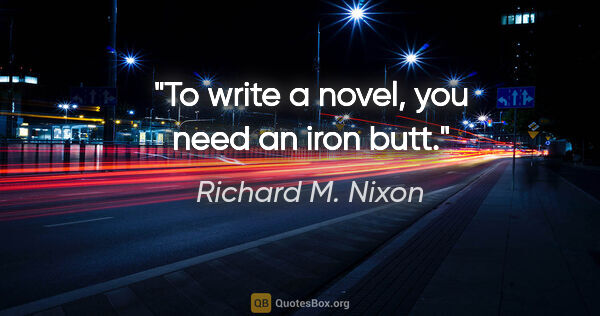 Richard M. Nixon quote: "To write a novel, you need an iron butt."