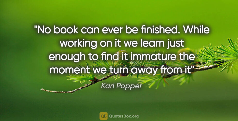 Karl Popper quote: "No book can ever be finished. While working on it we learn..."