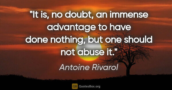 Antoine Rivarol quote: "It is, no doubt, an immense advantage to have done nothing,..."