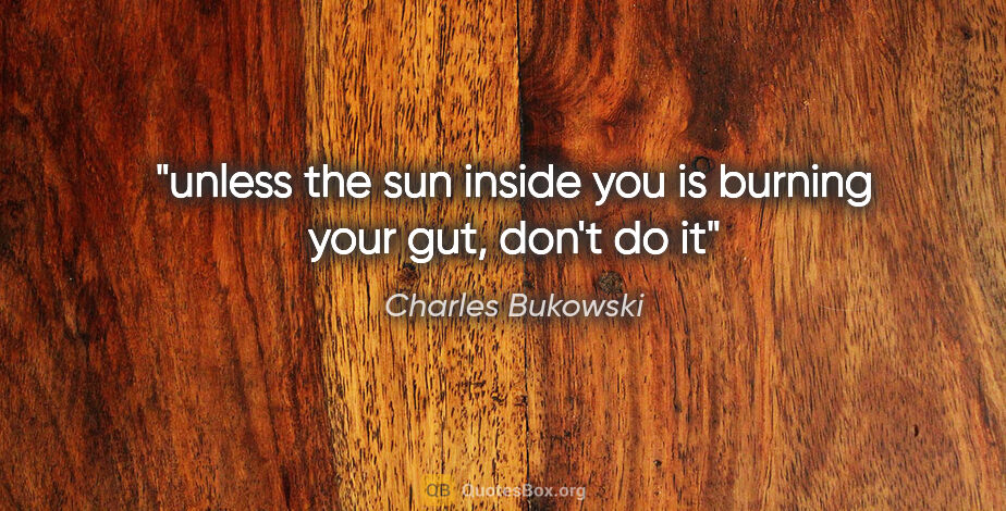 Charles Bukowski quote: "unless the sun inside you is burning your gut, don't do it"