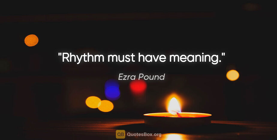 Ezra Pound quote: "Rhythm must have meaning."