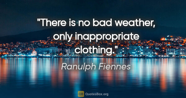 Ranulph Fiennes quote: "There is no bad weather, only inappropriate clothing."