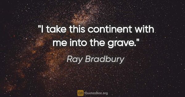 Ray Bradbury quote: "I take this continent with me into the grave."