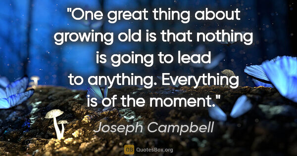 Joseph Campbell quote: "One great thing about growing old is that nothing is going to..."