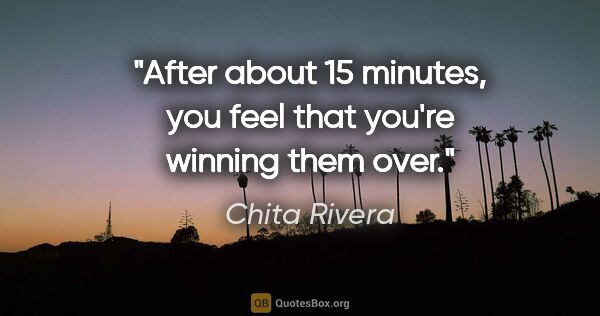 Chita Rivera quote: "After about 15 minutes, you feel that you're winning them over."