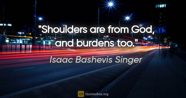 Isaac Bashevis Singer quote: "Shoulders are from God, and burdens too."