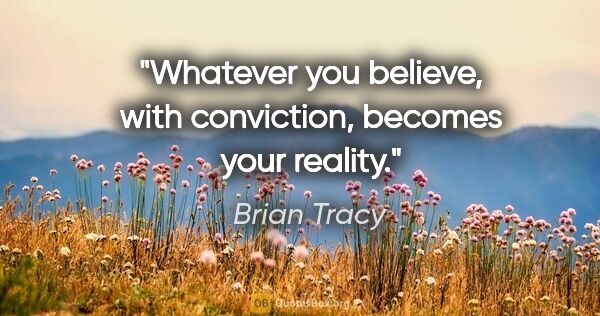 Brian Tracy quote: "Whatever you believe, with conviction, becomes your reality."