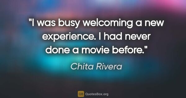 Chita Rivera quote: "I was busy welcoming a new experience. I had never done a..."