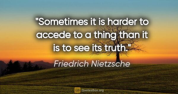 Friedrich Nietzsche quote: "Sometimes it is harder to accede to a thing than it is to see..."