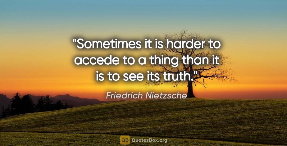 Friedrich Nietzsche quote: "Sometimes it is harder to accede to a thing than it is to see..."