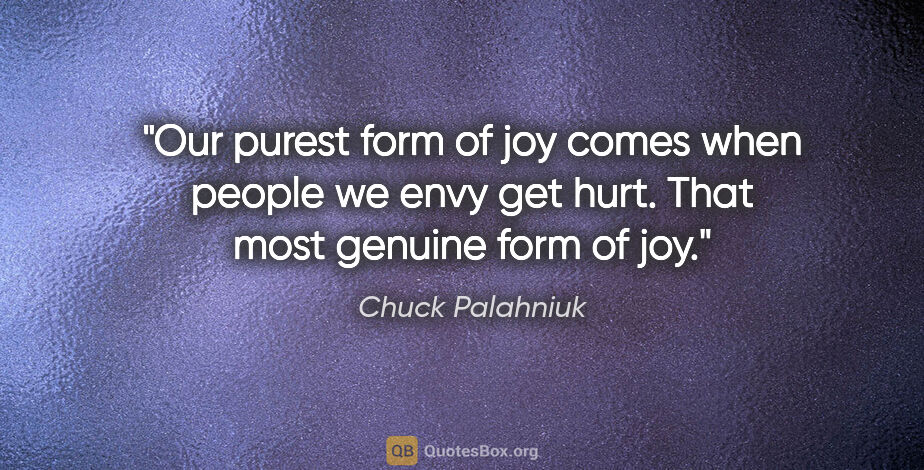 Chuck Palahniuk quote: "Our purest form of joy comes when people we envy get hurt...."