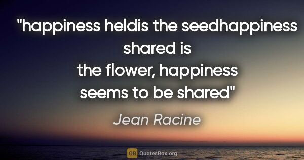 Jean Racine quote: "happiness heldis the seedhappiness shared is the flower,..."
