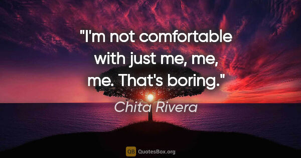 Chita Rivera quote: "I'm not comfortable with just me, me, me. That's boring."