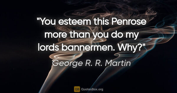 George R. R. Martin quote: "You esteem this Penrose more than you do my lords bannermen. Why?"