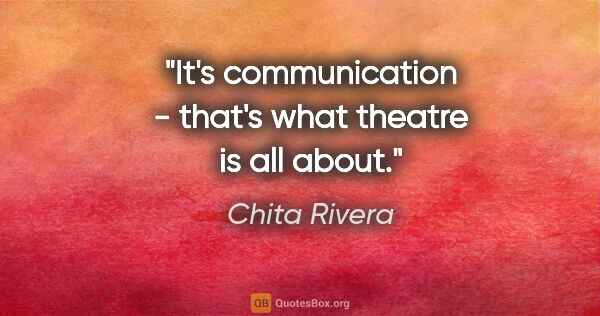 Chita Rivera quote: "It's communication - that's what theatre is all about."