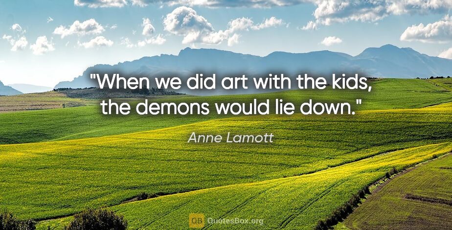 Anne Lamott quote: "When we did art with the kids, the demons would lie down."