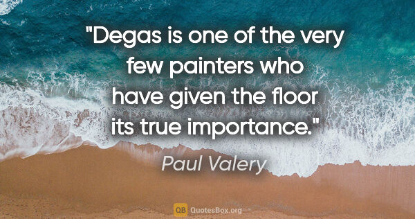 Paul Valery quote: "Degas is one of the very few painters who have given the floor..."
