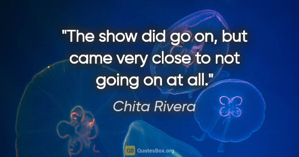 Chita Rivera quote: "The show did go on, but came very close to not going on at all."