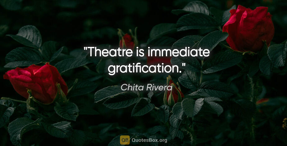 Chita Rivera quote: "Theatre is immediate gratification."