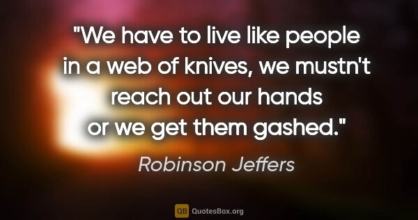 Robinson Jeffers quote: "We have to live like people in a web of knives, we mustn't..."