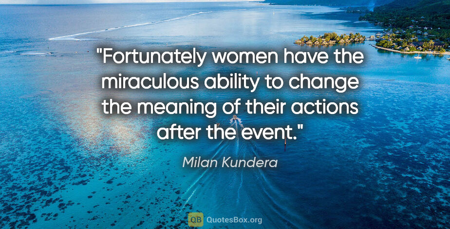 Milan Kundera quote: "Fortunately women have the miraculous ability to change the..."