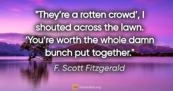 F. Scott Fitzgerald quote: "They’re a rotten crowd’, I shouted across the lawn. ‘You’re..."