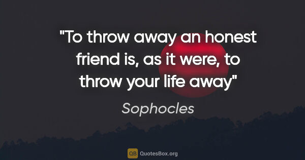 Sophocles quote: "To throw away an honest friend is, as it were, to throw your..."
