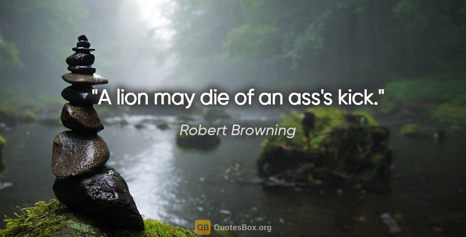 Robert Browning quote: "A lion may die of an ass's kick."