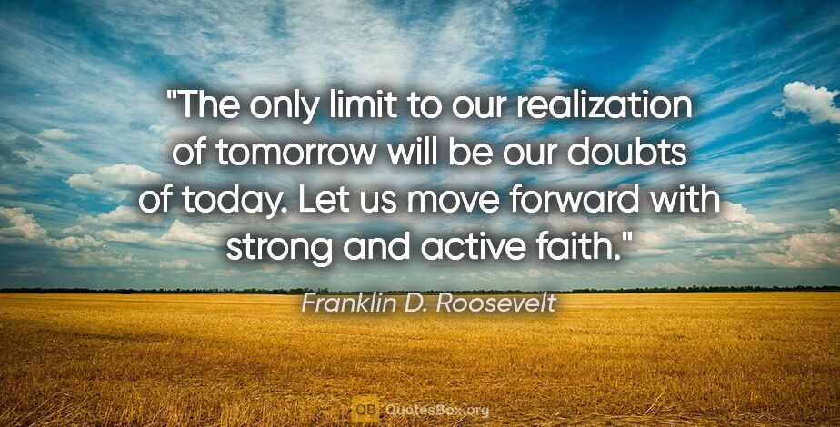 Franklin D. Roosevelt quote: "The only limit to our realization of tomorrow will be our..."