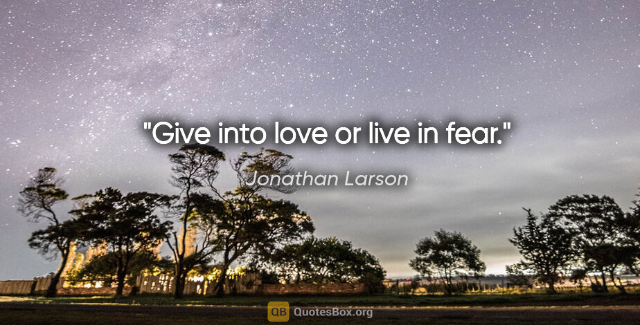 Jonathan Larson quote: "Give into love or live in fear."