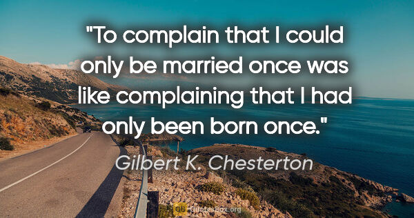 Gilbert K. Chesterton quote: "To complain that I could only be married once was like..."