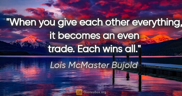 Lois McMaster Bujold quote: "When you give each other everything, it becomes an even trade...."