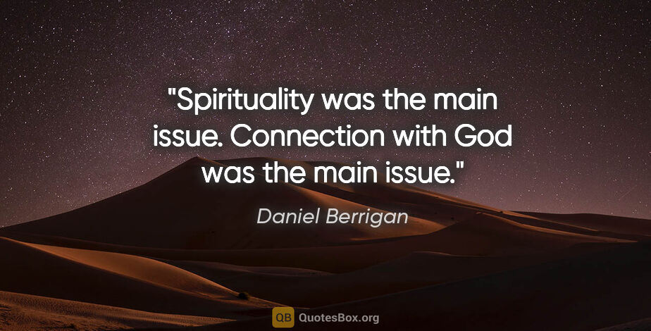 Daniel Berrigan quote: "Spirituality was the main issue. Connection with God was the..."