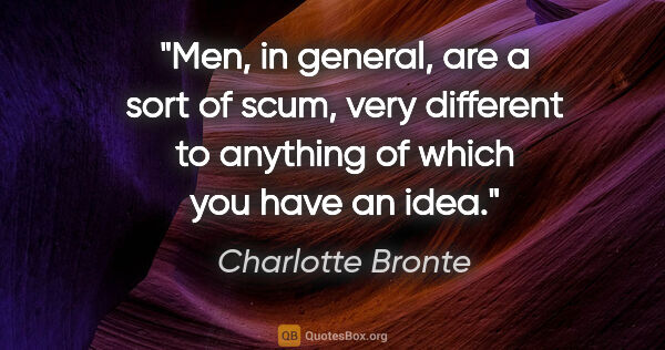 Charlotte Bronte quote: "Men, in general, are a sort of scum, very different to..."