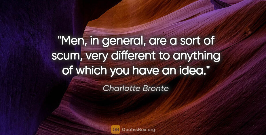 Charlotte Bronte quote: "Men, in general, are a sort of scum, very different to..."